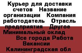 Курьер для доставки счетов › Название организации ­ Компания-работодатель › Отрасль предприятия ­ Другое › Минимальный оклад ­ 20 000 - Все города Работа » Вакансии   . Калининградская обл.,Приморск г.